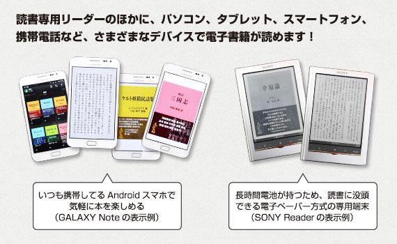 読書専用リーダーのほかに、パソコン、タブレット、スマートフォン、携帯電話など、さまざまなデバイスで電子書籍が読めます！